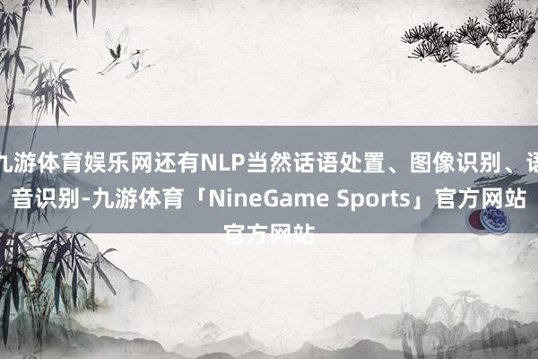 九游体育娱乐网还有NLP当然话语处置、图像识别、语音识别-九游体育「NineGame Sports」官方网站