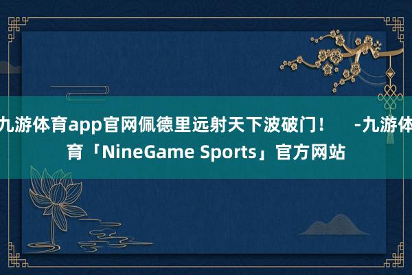 九游体育app官网佩德里远射天下波破门！    -九游体育「NineGame Sports」官方网站