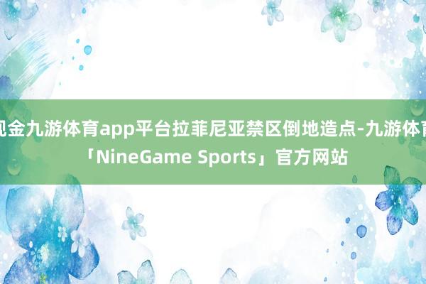 现金九游体育app平台拉菲尼亚禁区倒地造点-九游体育「NineGame Sports」官方网站