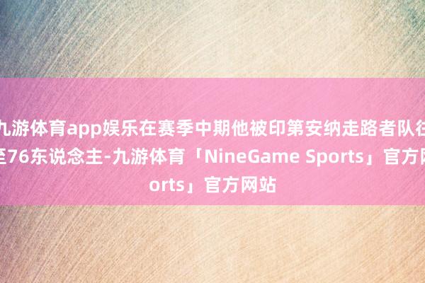 九游体育app娱乐在赛季中期他被印第安纳走路者队往返至76东说念主-九游体育「NineGame Sports」官方网站