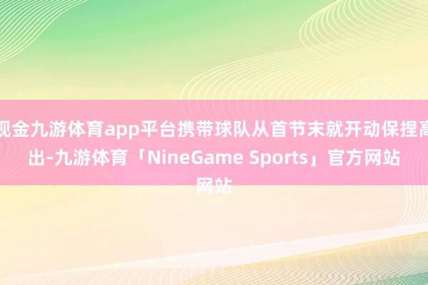 现金九游体育app平台携带球队从首节末就开动保捏高出-九游体育「NineGame Sports」官方网站