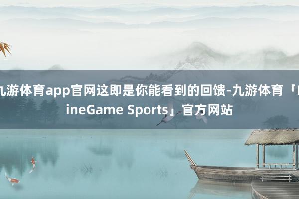 九游体育app官网这即是你能看到的回馈-九游体育「NineGame Sports」官方网站