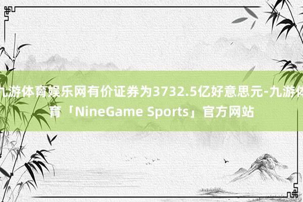 九游体育娱乐网有价证券为3732.5亿好意思元-九游体育「NineGame Sports」官方网站