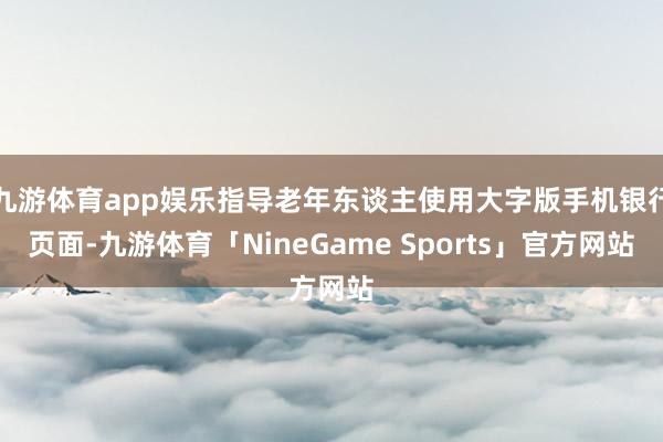 九游体育app娱乐指导老年东谈主使用大字版手机银行页面-九游体育「NineGame Sports」官方网站