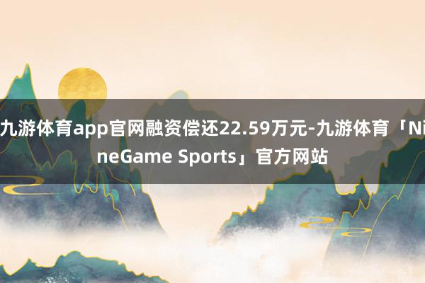 九游体育app官网融资偿还22.59万元-九游体育「NineGame Sports」官方网站