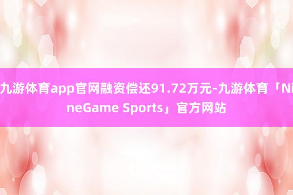 九游体育app官网融资偿还91.72万元-九游体育「NineGame Sports」官方网站