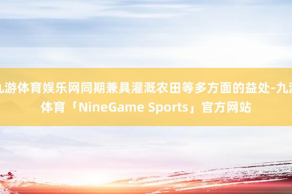 九游体育娱乐网同期兼具灌溉农田等多方面的益处-九游体育「NineGame Sports」官方网站