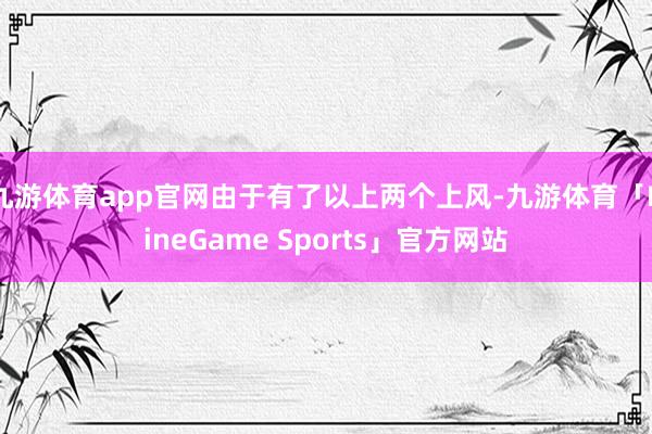 九游体育app官网由于有了以上两个上风-九游体育「NineGame Sports」官方网站