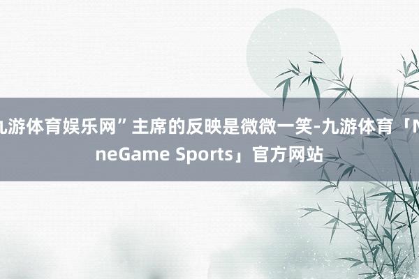 九游体育娱乐网”主席的反映是微微一笑-九游体育「NineGame Sports」官方网站