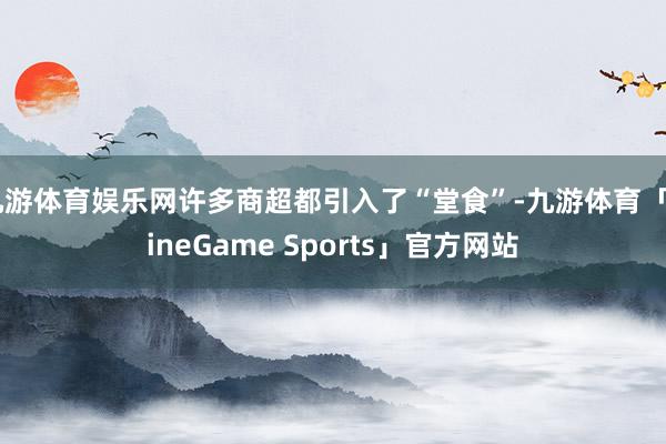 九游体育娱乐网许多商超都引入了“堂食”-九游体育「NineGame Sports」官方网站