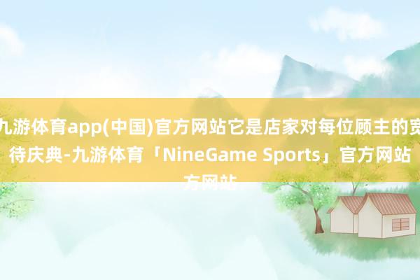 九游体育app(中国)官方网站它是店家对每位顾主的宽待庆典-九游体育「NineGame Sports」官方网站