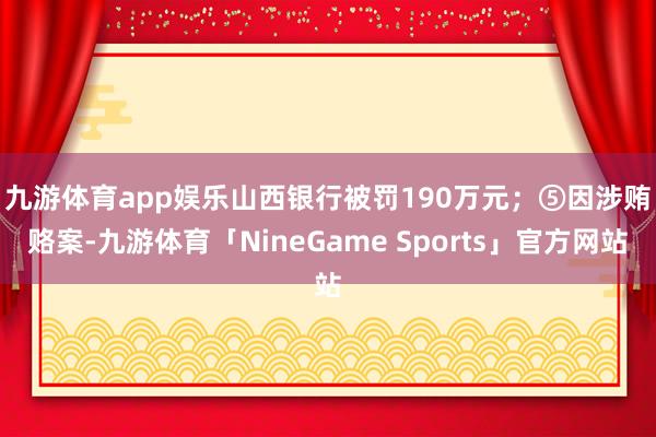 九游体育app娱乐山西银行被罚190万元；　　⑤因涉贿赂案-九游体育「NineGame Sports」官方网站