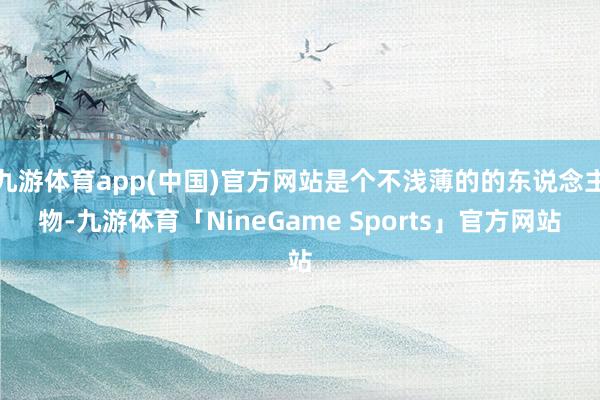 九游体育app(中国)官方网站是个不浅薄的的东说念主物-九游体育「NineGame Sports」官方网站