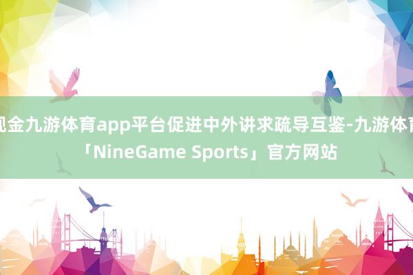 现金九游体育app平台促进中外讲求疏导互鉴-九游体育「NineGame Sports」官方网站