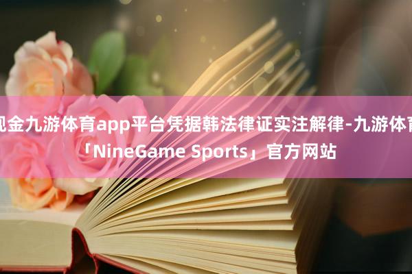 现金九游体育app平台凭据韩法律证实注解律-九游体育「NineGame Sports」官方网站