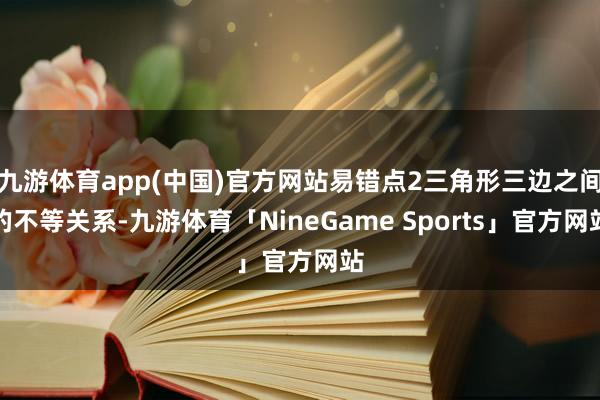 九游体育app(中国)官方网站易错点2三角形三边之间的不等关系-九游体育「NineGame Sports」官方网站