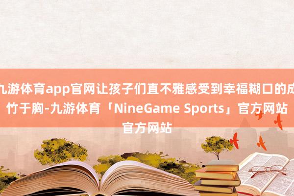 九游体育app官网让孩子们直不雅感受到幸福糊口的成竹于胸-九游体育「NineGame Sports」官方网站