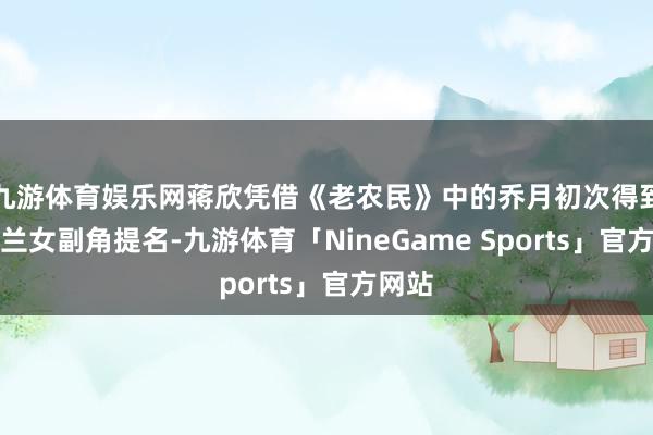 九游体育娱乐网蒋欣凭借《老农民》中的乔月初次得到白玉兰女副角提名-九游体育「NineGame Sports」官方网站