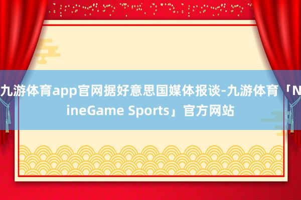 九游体育app官网　　据好意思国媒体报谈-九游体育「NineGame Sports」官方网站
